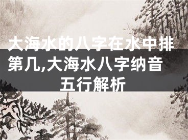 大海水的八字在水中排第几,大海水八字纳音五行解析