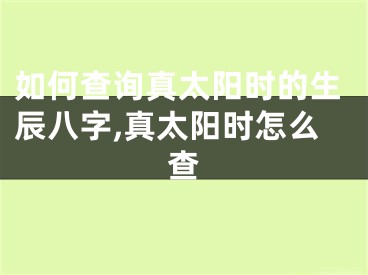 如何查询真太阳时的生辰八字,真太阳时怎么查
