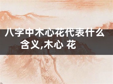 八字中木心花代表什么含义,木心 花