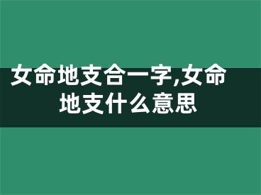 女命地支合一字,女命地支什么意思