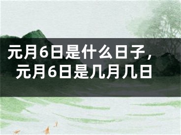 元月6日是什么日子，元月6日是几月几日