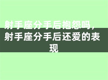 射手座分手后抱怨吗，射手座分手后还爱的表现
