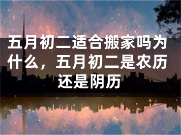 五月初二适合搬家吗为什么，五月初二是农历还是阴历