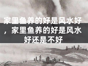 家里鱼养的好是风水好，家里鱼养的好是风水好还是不好