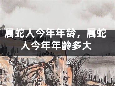 属蛇人今年年龄，属蛇人今年年龄多大