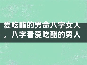 爱吃醋的男命八字女人，八字看爱吃醋的男人