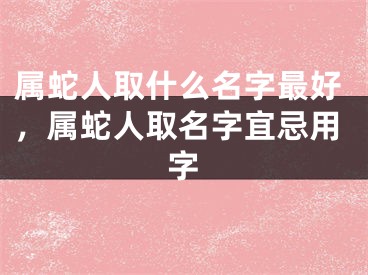 属蛇人取什么名字最好，属蛇人取名字宜忌用字