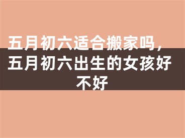 五月初六适合搬家吗，五月初六出生的女孩好不好