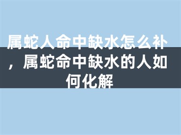 属蛇人命中缺水怎么补，属蛇命中缺水的人如何化解