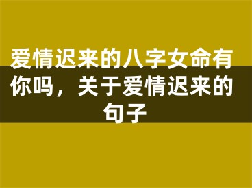 爱情迟来的八字女命有你吗，关于爱情迟来的句子