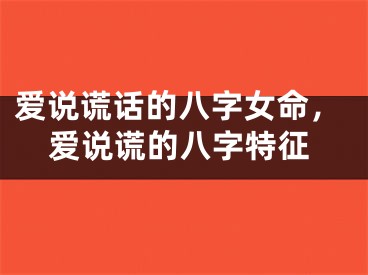 爱说谎话的八字女命，爱说谎的八字特征