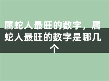 属蛇人最旺的数字，属蛇人最旺的数字是哪几个