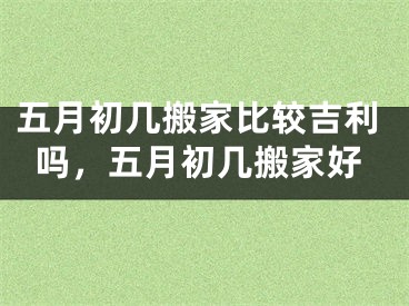 五月初几搬家比较吉利吗，五月初几搬家好