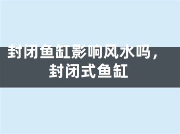 封闭鱼缸影响风水吗，封闭式鱼缸