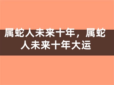 属蛇人未来十年，属蛇人未来十年大运