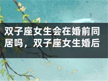 双子座女生会在婚前同居吗，双子座女生婚后