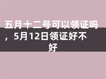 五月十二号可以领证吗，5月12日领证好不好