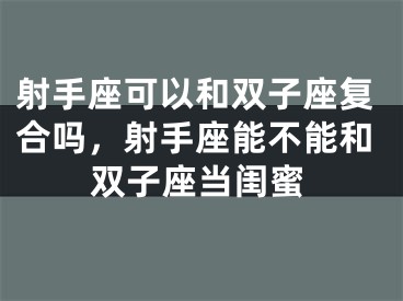 射手座可以和双子座复合吗，射手座能不能和双子座当闺蜜