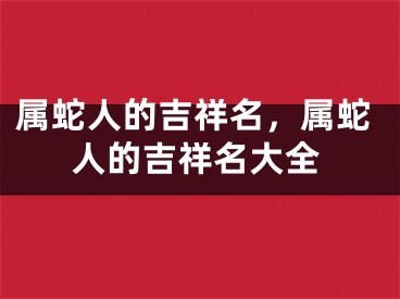属蛇人的吉祥名，属蛇人的吉祥名大全
