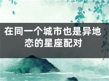 在同一个城市也是异地恋的星座配对