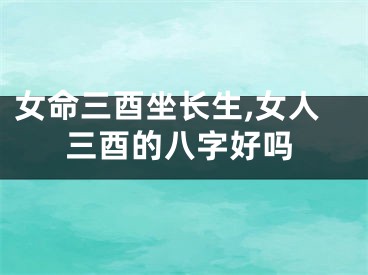 女命三酉坐长生,女人三酉的八字好吗