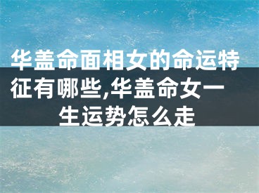 华盖命面相女的命运特征有哪些,华盖命女一生运势怎么走