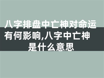 八字排盘中亡神对命运有何影响,八字中亡神是什么意思