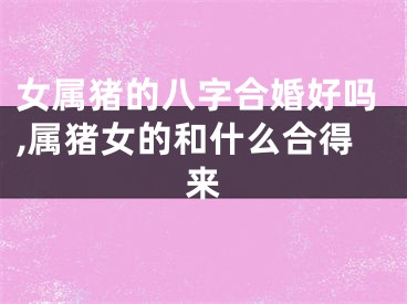 女属猪的八字合婚好吗,属猪女的和什么合得来