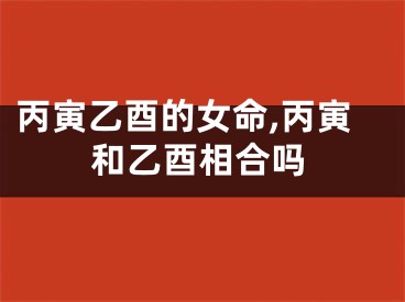 丙寅乙酉的女命,丙寅和乙酉相合吗