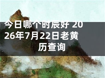 今日哪个时辰好 2026年7月22日老黄历查询