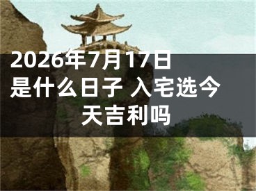 2026年7月17日是什么日子 入宅选今天吉利吗