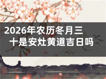 2026年农历冬月三十是安灶黄道吉日吗