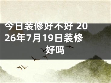今日装修好不好 2026年7月19日装修好吗