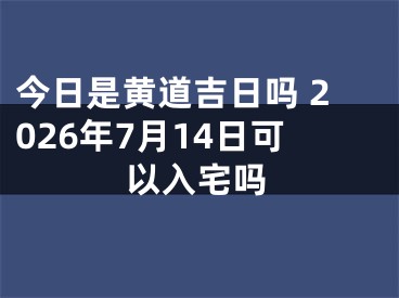 今日是黄道吉日吗 2026年7月14日可以入宅吗