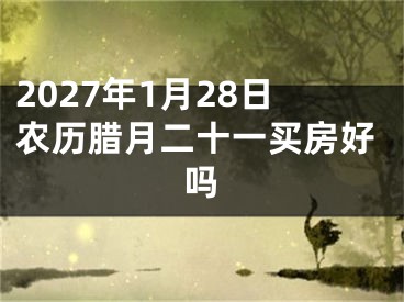 2027年1月28日农历腊月二十一买房好吗