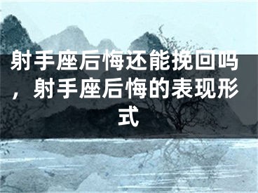 射手座后悔还能挽回吗，射手座后悔的表现形式