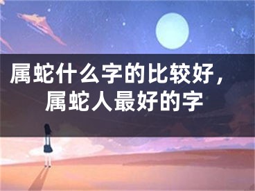 属蛇什么字的比较好，属蛇人最好的字