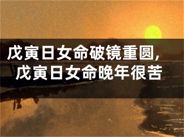 戊寅日女命破镜重圆,戊寅日女命晚年很苦