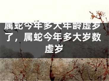 属蛇今年多大年龄虚岁了，属蛇今年多大岁数虚岁