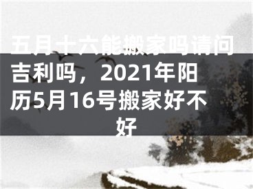 五月十六能搬家吗请问吉利吗，2021年阳历5月16号搬家好不好