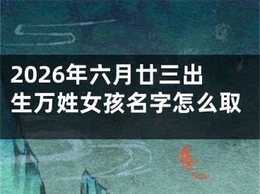2026年六月廿三出生万姓女孩名字怎么取
