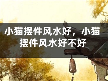 小猫摆件风水好，小猫摆件风水好不好