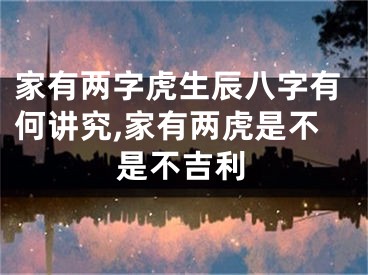 家有两字虎生辰八字有何讲究,家有两虎是不是不吉利