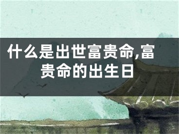 什么是出世富贵命,富贵命的出生日