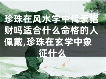 珍珠在风水学中代表招财吗适合什么命格的人佩戴,珍珠在玄学中象征什么