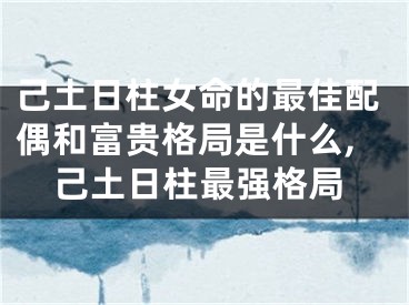 己土日柱女命的最佳配偶和富贵格局是什么,己土日柱最强格局