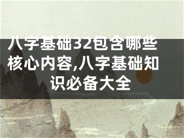 八字基础32包含哪些核心内容,八字基础知识必备大全