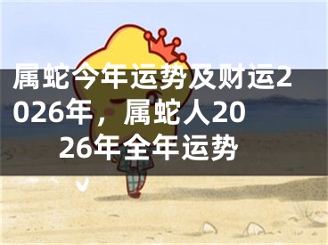 属蛇今年运势及财运2026年，属蛇人2026年全年运势