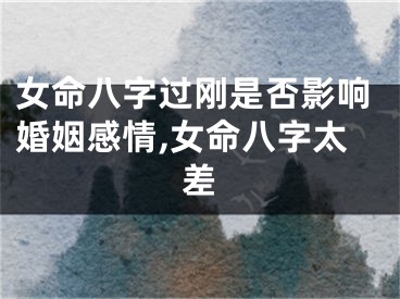女命八字过刚是否影响婚姻感情,女命八字太差