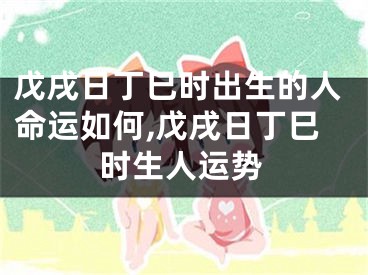 戊戌日丁巳时出生的人命运如何,戊戌日丁巳时生人运势